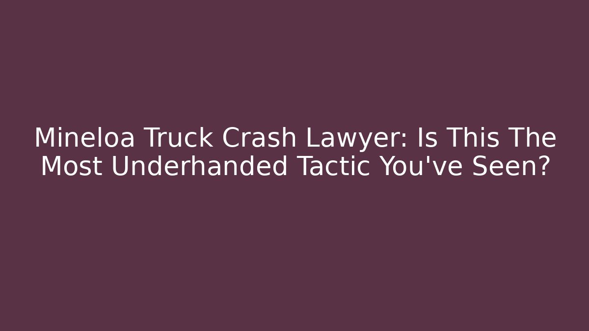 Mineloa Truck Crash Lawyer: Is This The Most Underhanded Tactic You've Seen?