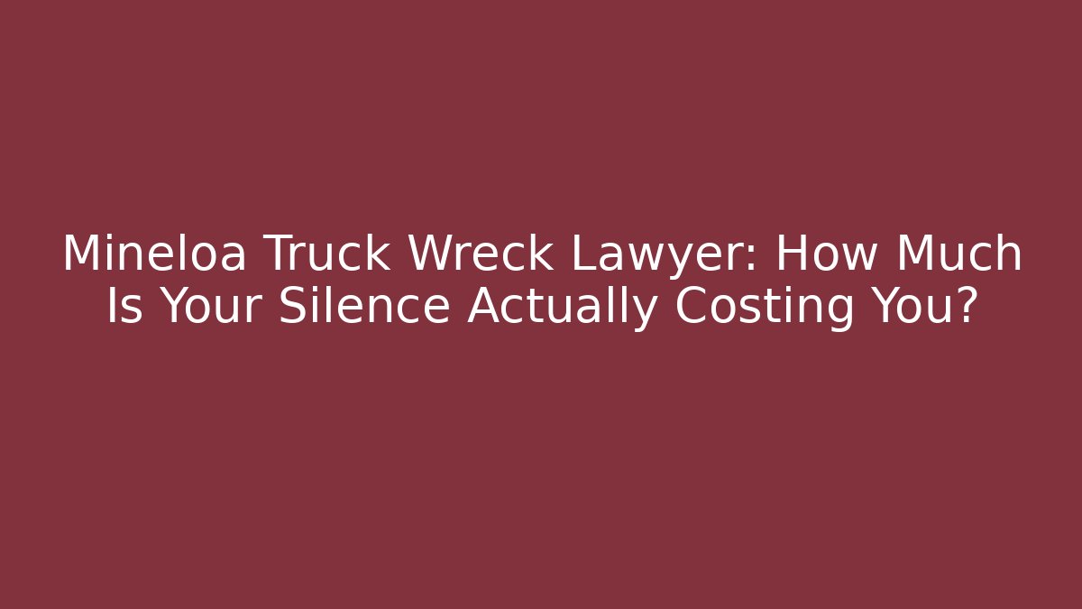 Mineloa Truck Wreck Lawyer: How Much Is Your Silence Actually Costing You?