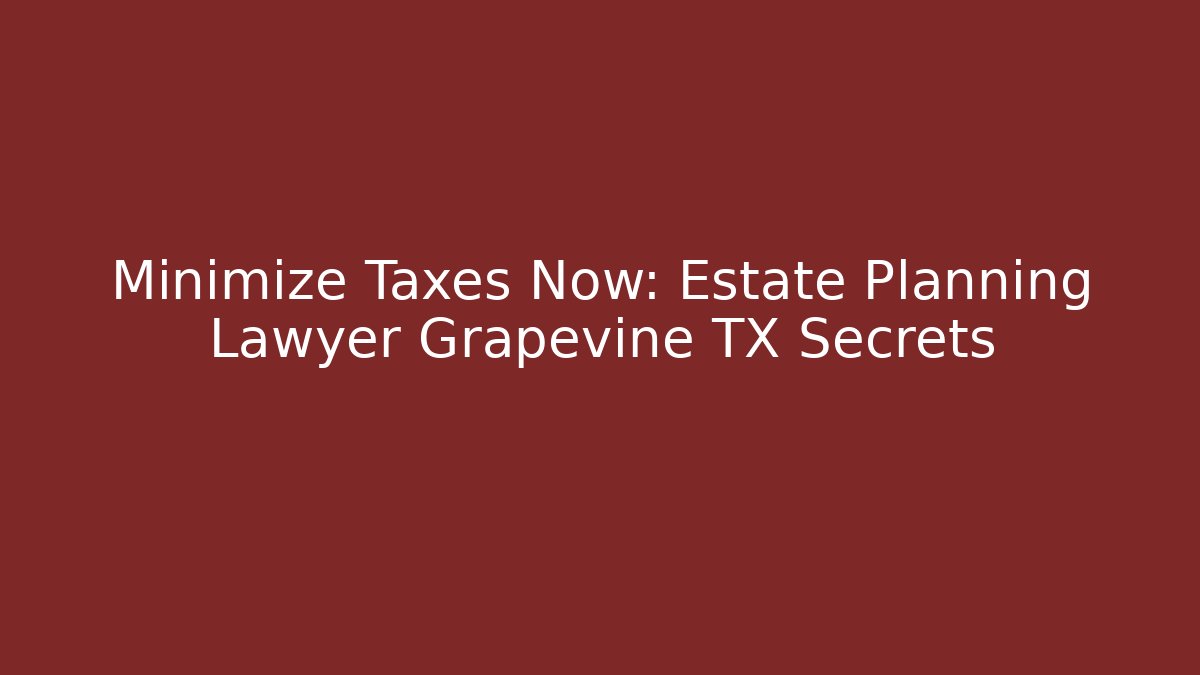 Minimize Taxes Now: Estate Planning Lawyer Grapevine TX Secrets