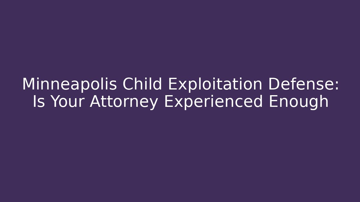 Minneapolis Child Exploitation Defense: Is Your Attorney Experienced Enough