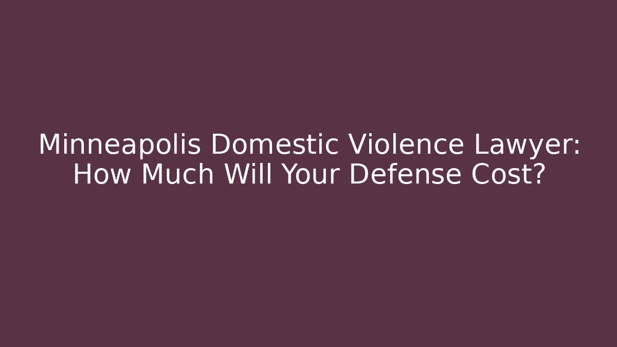 Minneapolis Domestic Violence Lawyer: How Much Will Your Defense Cost?
