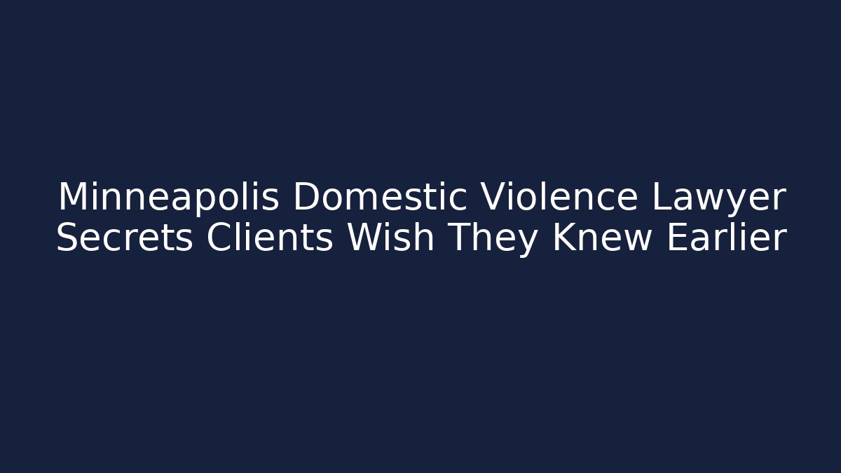 Minneapolis Domestic Violence Lawyer Secrets Clients Wish They Knew Earlier