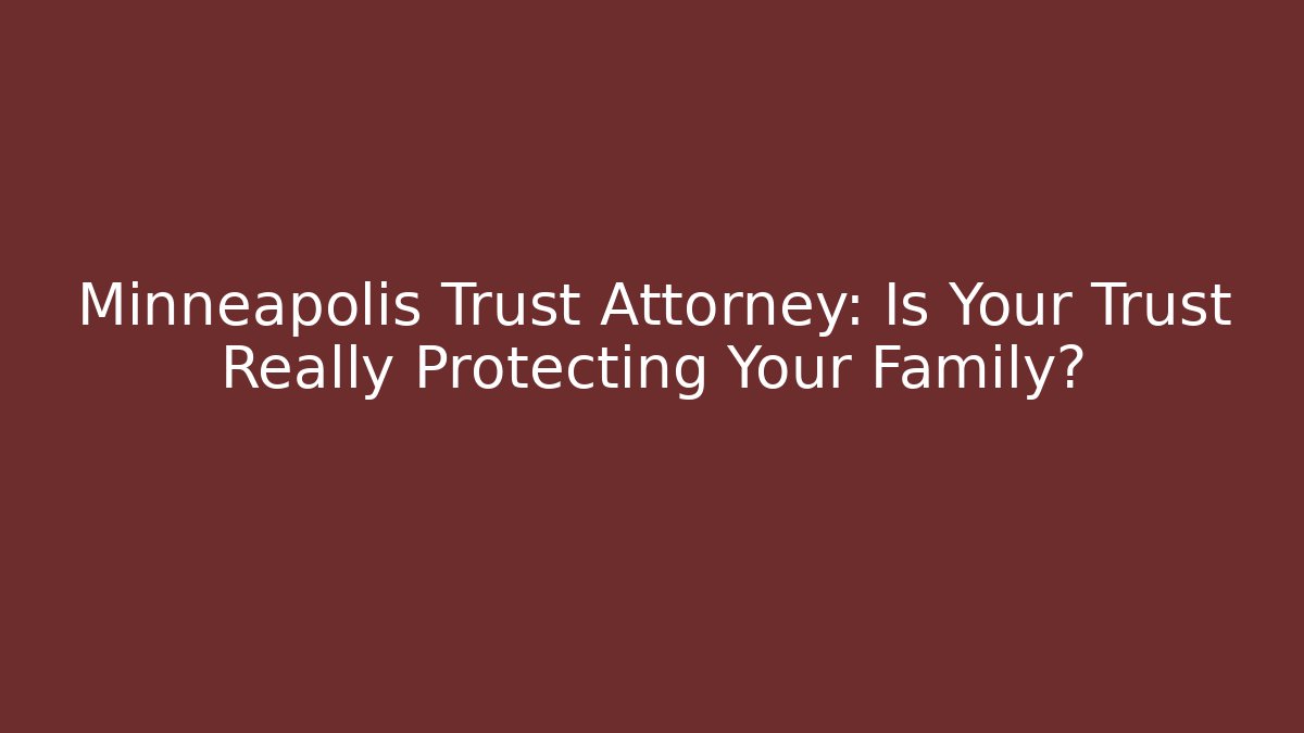 Minneapolis Trust Attorney: Is Your Trust Really Protecting Your Family?