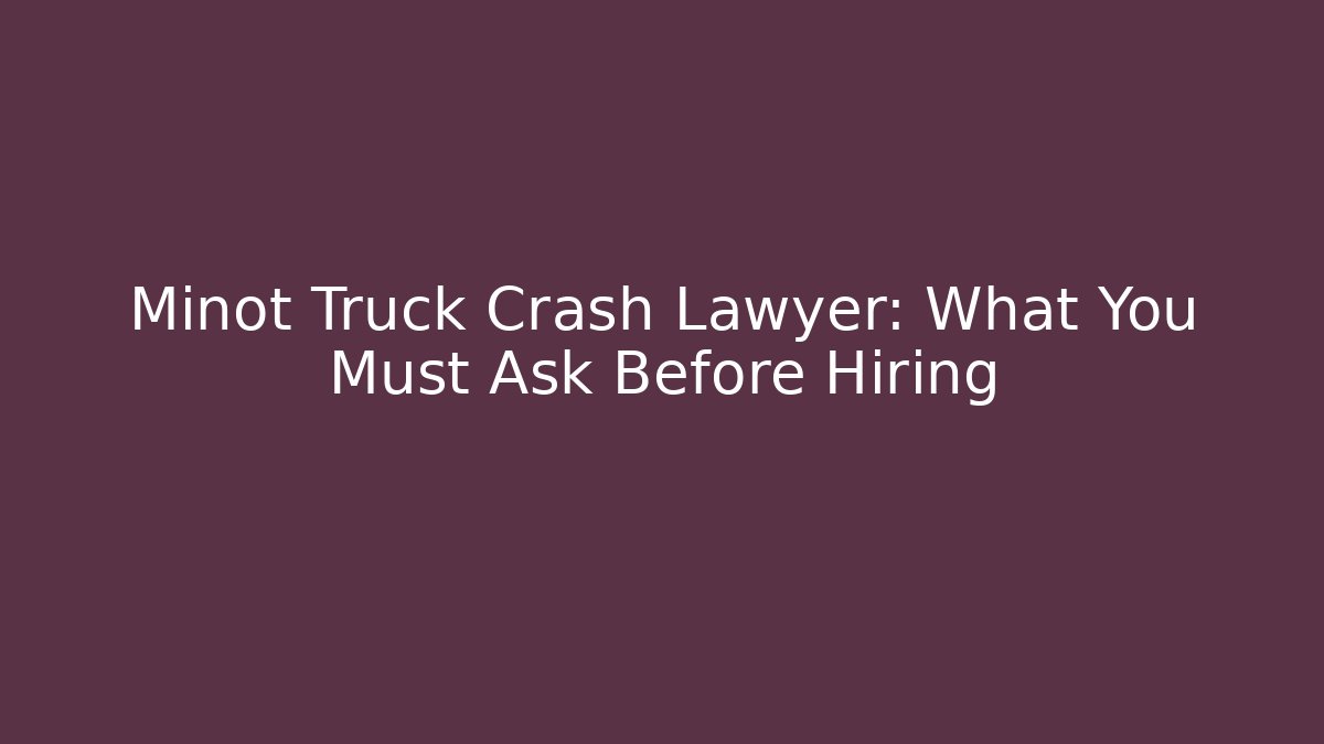Minot Truck Crash Lawyer: What You Must Ask Before Hiring