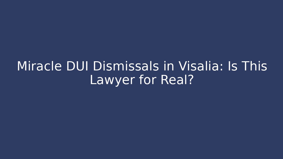 Miracle DUI Dismissals in Visalia: Is This Lawyer for Real?