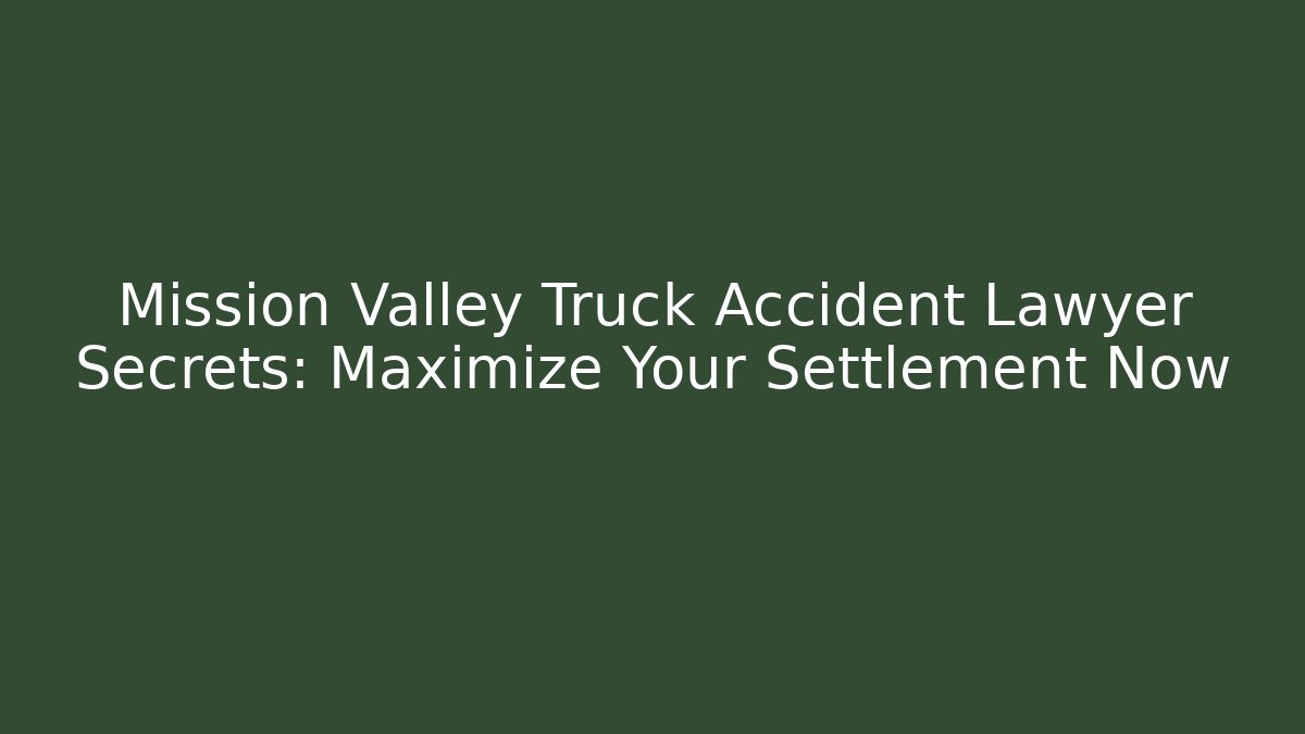 Mission Valley Truck Accident Lawyer Secrets: Maximize Your Settlement Now