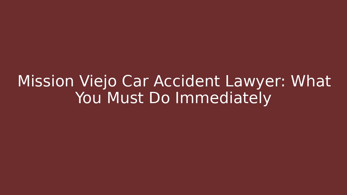 Mission Viejo Car Accident Lawyer: What You Must Do Immediately