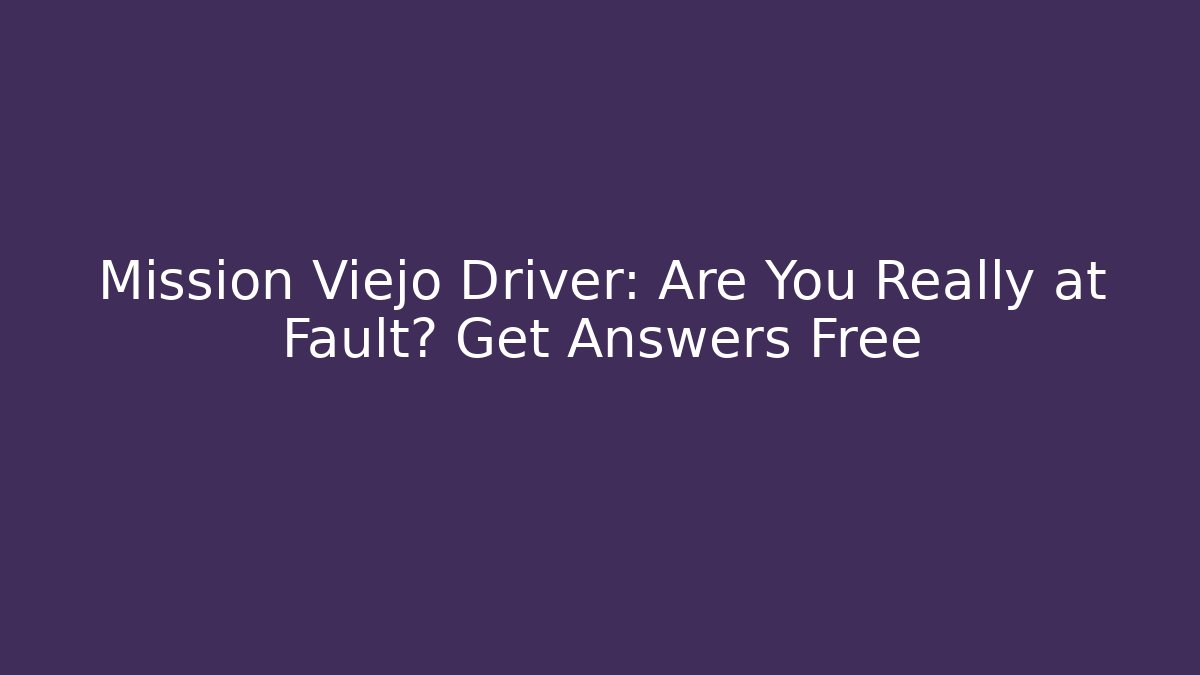 Mission Viejo Driver: Are You Really at Fault? Get Answers Free
