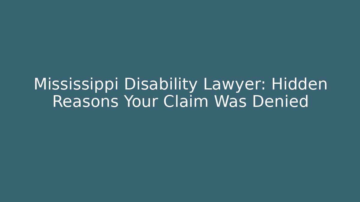 Mississippi Disability Lawyer: Hidden Reasons Your Claim Was Denied