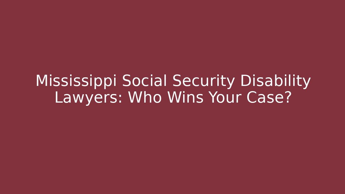 Mississippi Social Security Disability Lawyers: Who Wins Your Case?