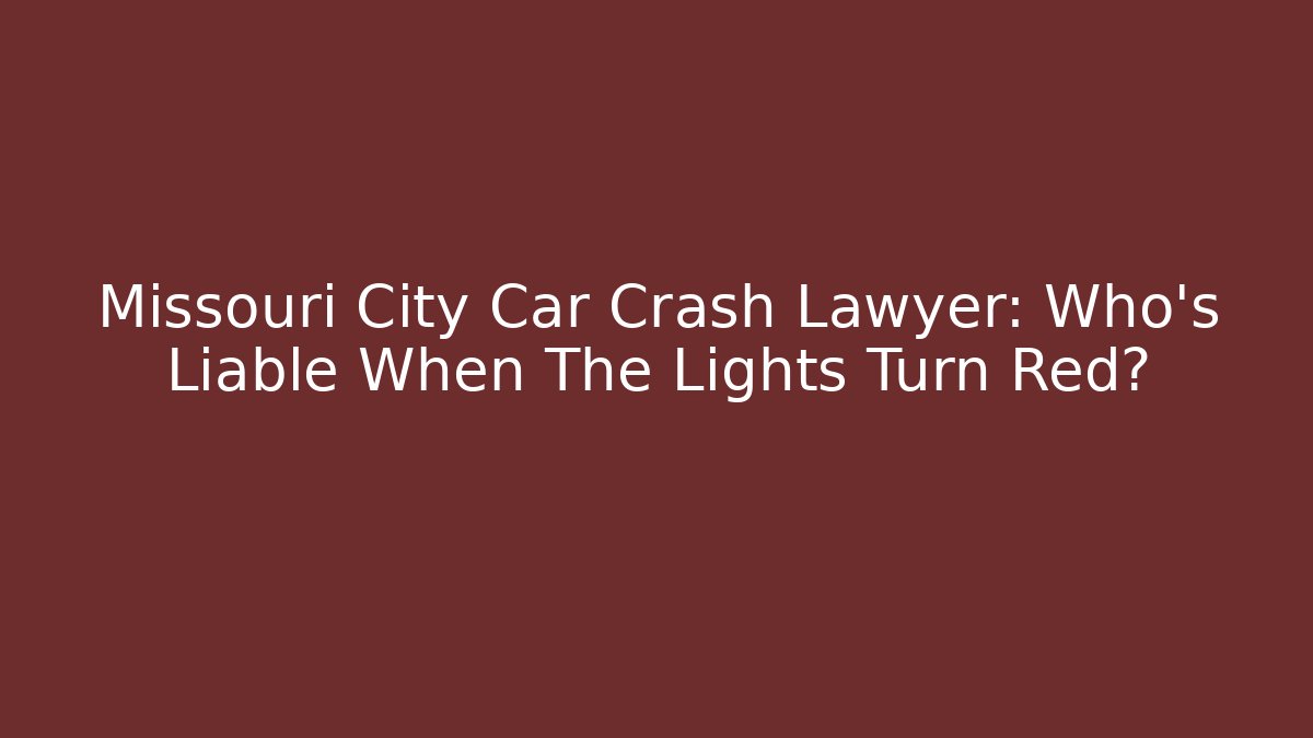 Missouri City Car Crash Lawyer: Who’s Liable When The Lights Turn Red?
