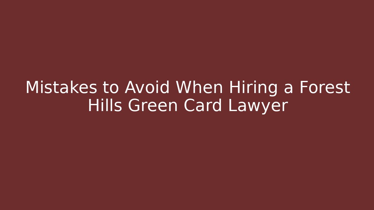 Mistakes to Avoid When Hiring a Forest Hills Green Card Lawyer