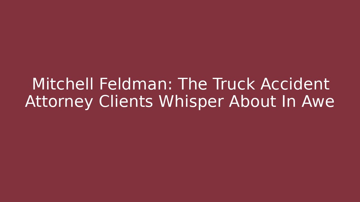 Mitchell Feldman: The Truck Accident Attorney Clients Whisper About In Awe