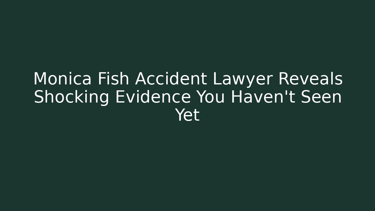 Monica Fish Accident Lawyer Reveals Shocking Evidence You Haven't Seen Yet