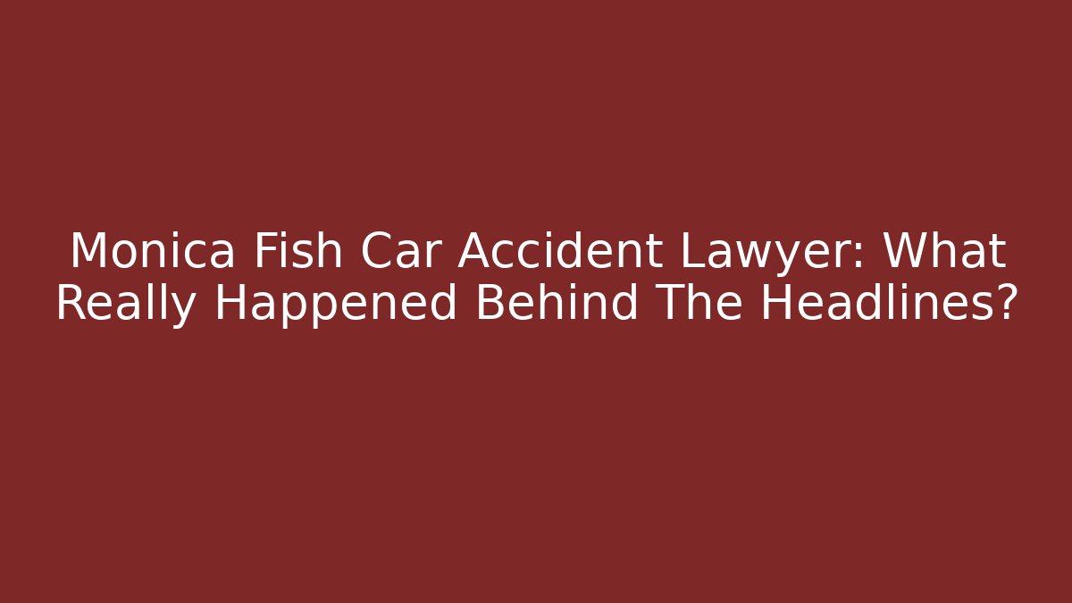 Monica Fish Car Accident Lawyer: What Really Happened Behind The Headlines?