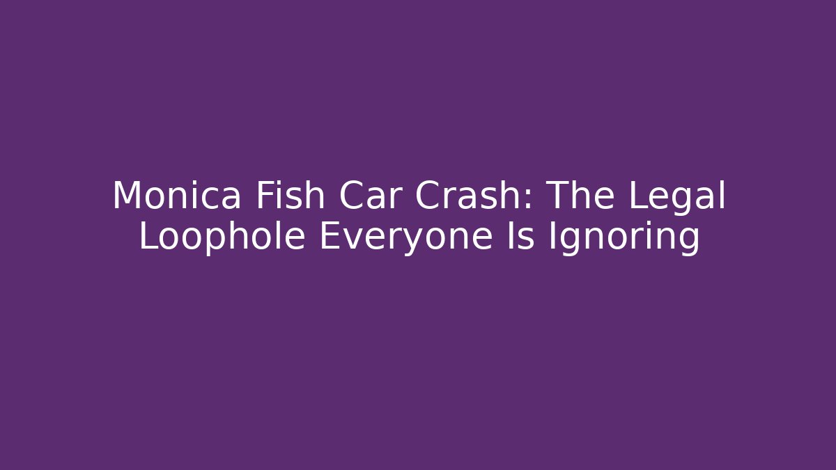 Monica Fish Car Crash: The Legal Loophole Everyone Is Ignoring