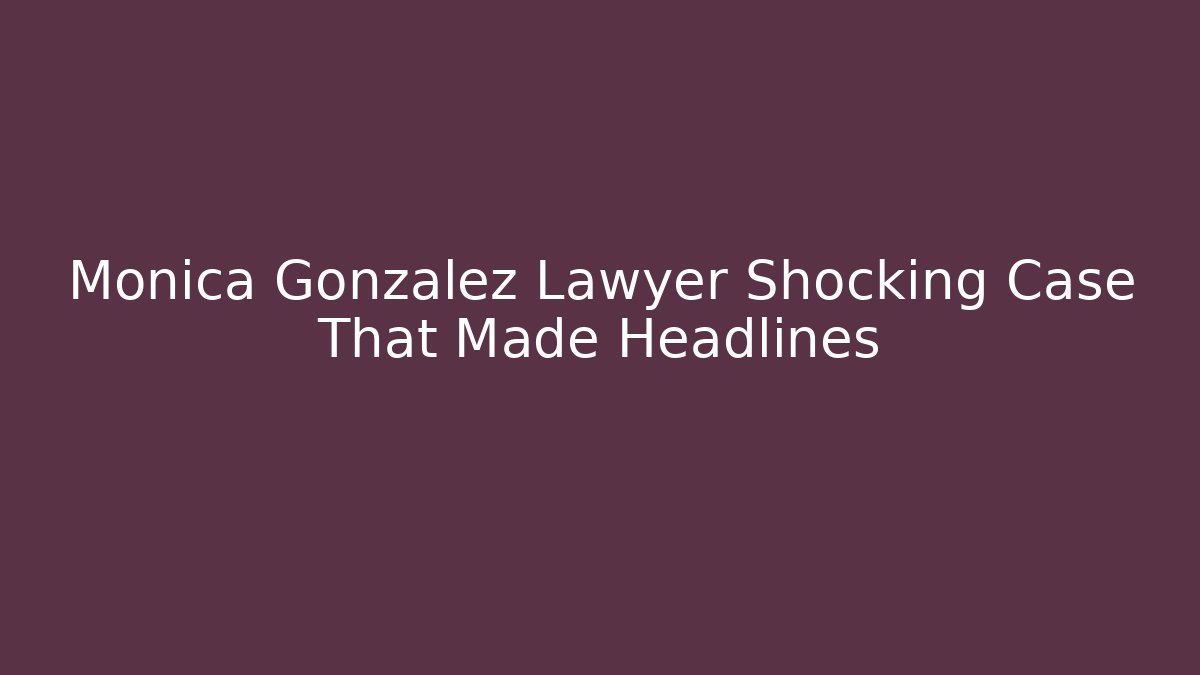 Monica Gonzalez Lawyer Shocking Case That Made Headlines