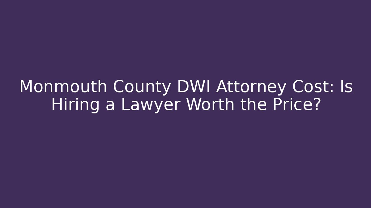 Monmouth County DWI Attorney Cost: Is Hiring a Lawyer Worth the Price?