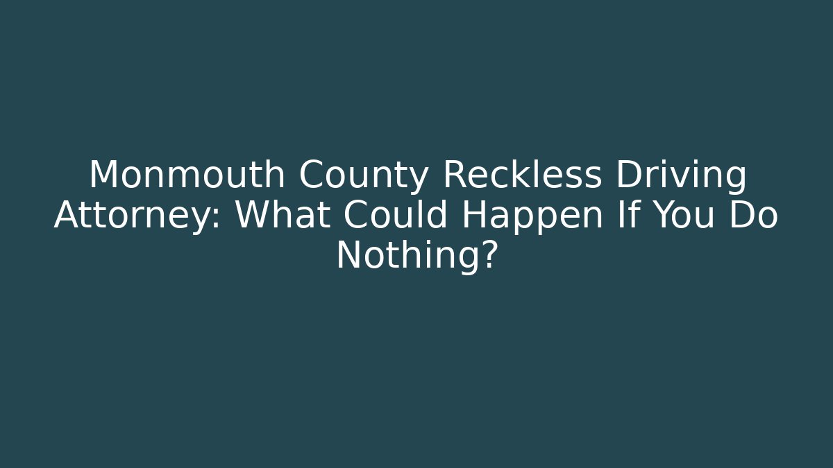 Monmouth County Reckless Driving Attorney: What Could Happen If You Do Nothing?