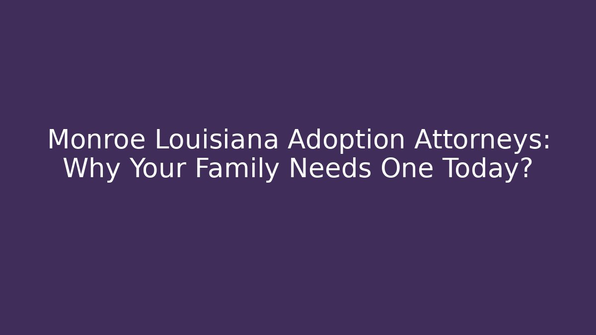 Monroe Louisiana Adoption Attorneys: Why Your Family Needs One Today?