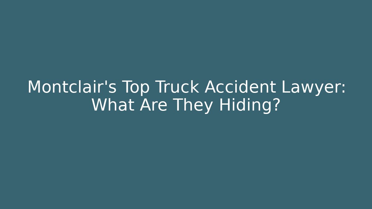 Montclair's Top Truck Accident Lawyer: What Are They Hiding?