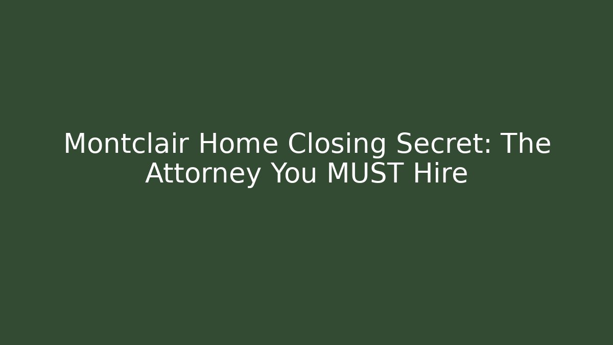 Montclair Home Closing Secret: The Attorney You MUST Hire