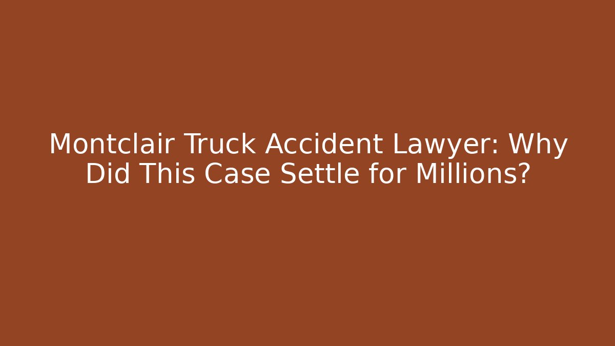 Montclair Truck Accident Lawyer: Why Did This Case Settle for Millions?