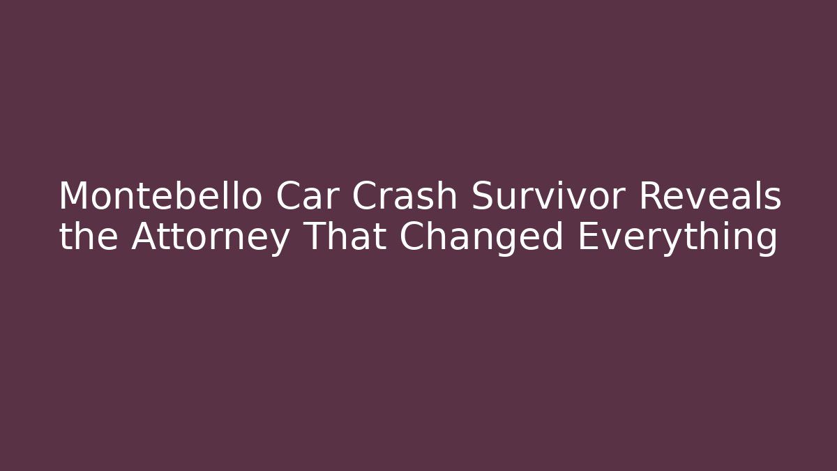 Montebello Car Crash Survivor Reveals the Attorney That Changed Everything