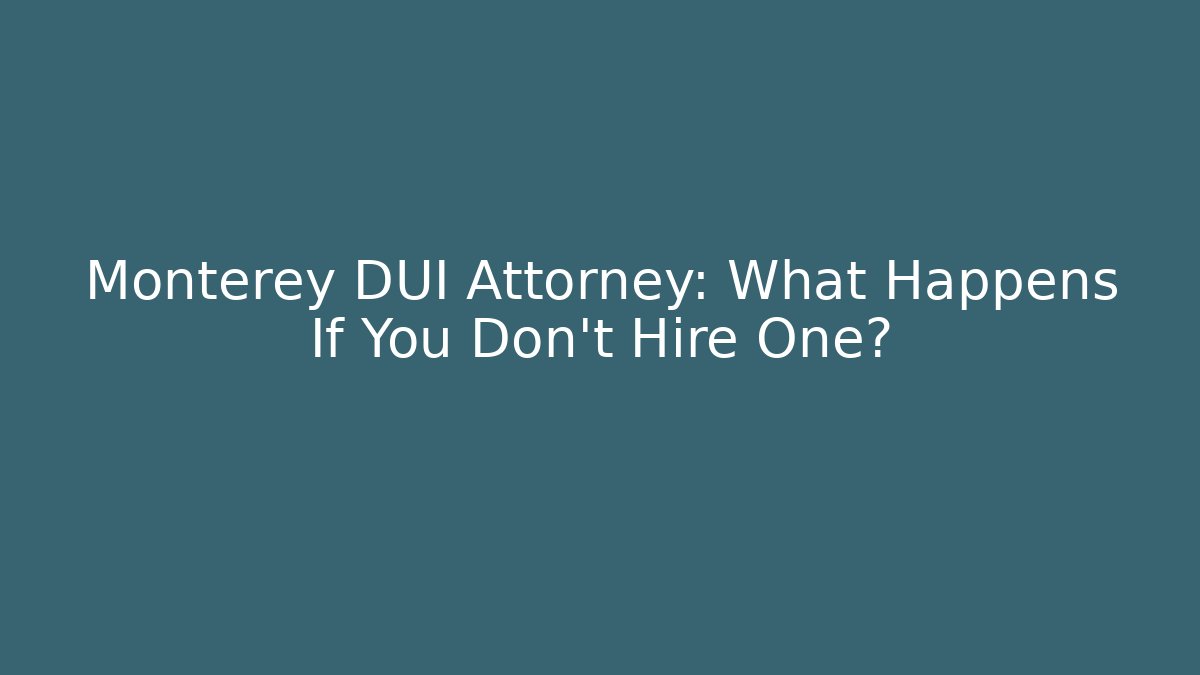 Monterey DUI Attorney: What Happens If You Don’t Hire One?