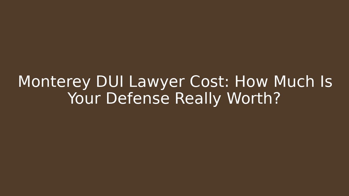Monterey DUI Lawyer Cost: How Much Is Your Defense Really Worth?