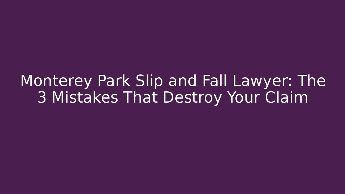 Monterey Park Slip and Fall Lawyer: The 3 Mistakes That Destroy Your Claim