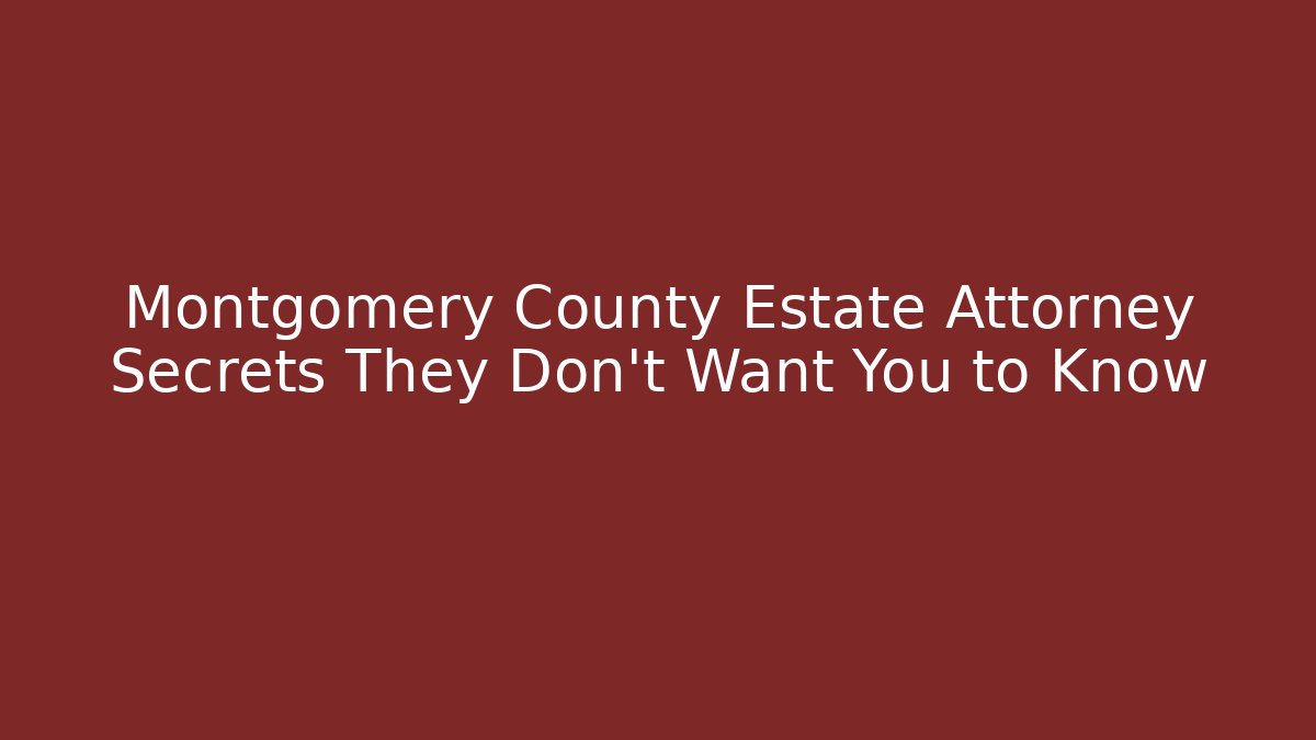 Montgomery County Estate Attorney Secrets They Don’t Want You to Know