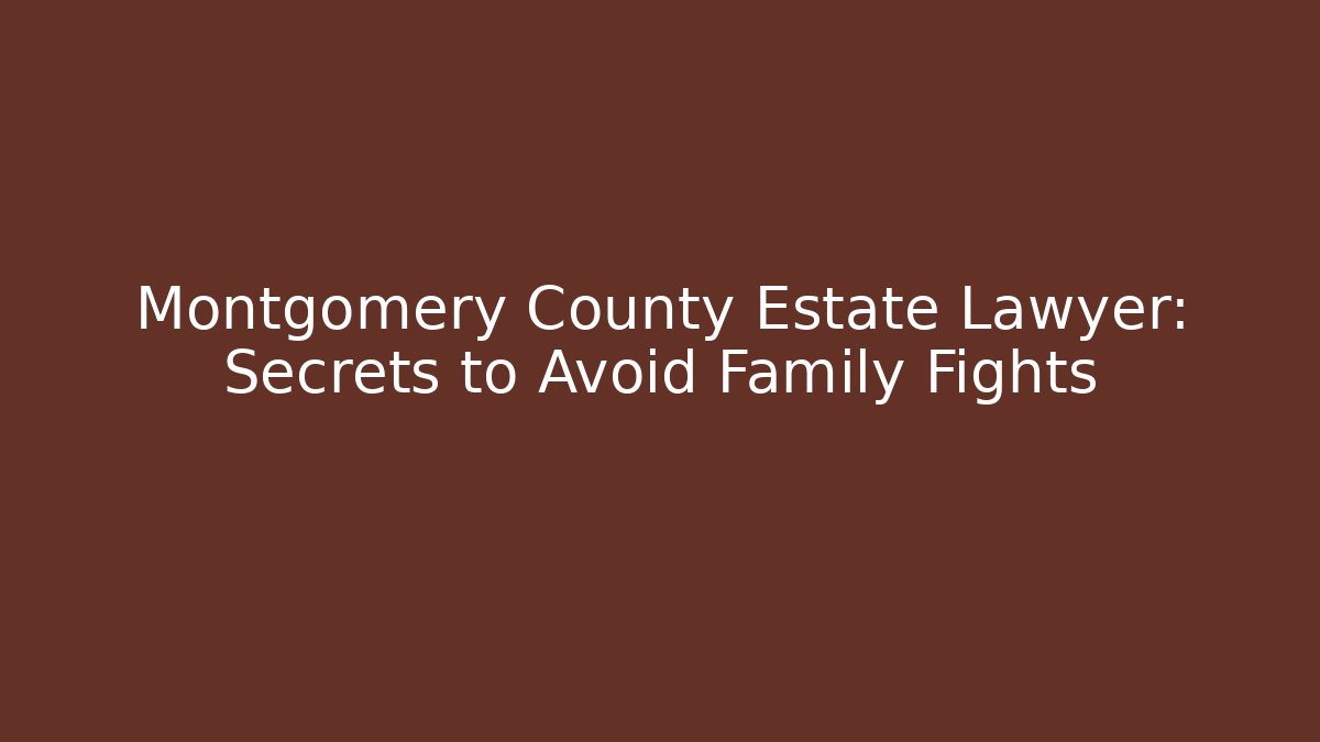 Montgomery County Estate Lawyer: Secrets to Avoid Family Fights