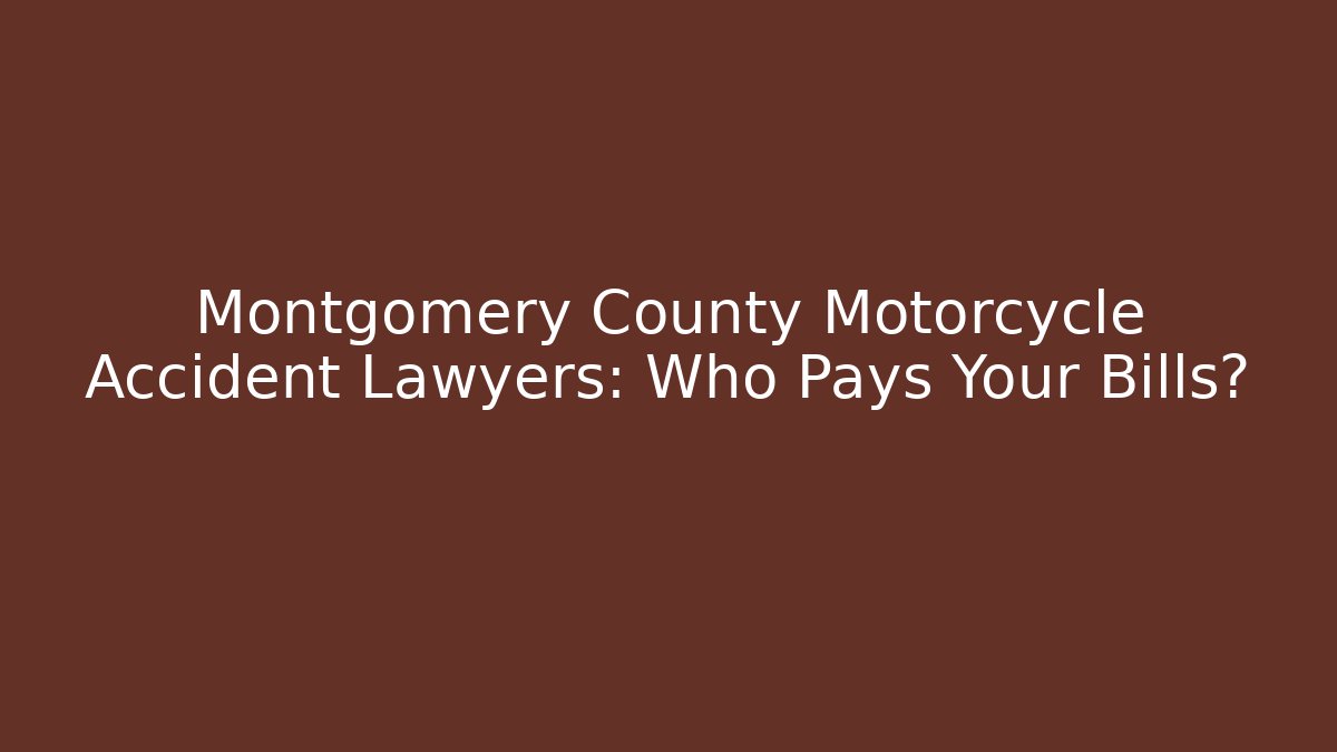 Montgomery County Motorcycle Accident Lawyers: Who Pays Your Bills?