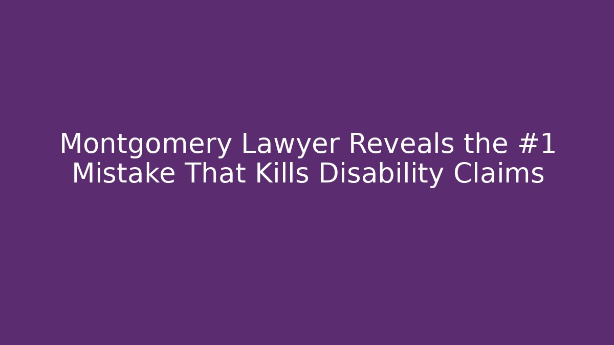 Montgomery Lawyer Reveals the #1 Mistake That Kills Disability Claims