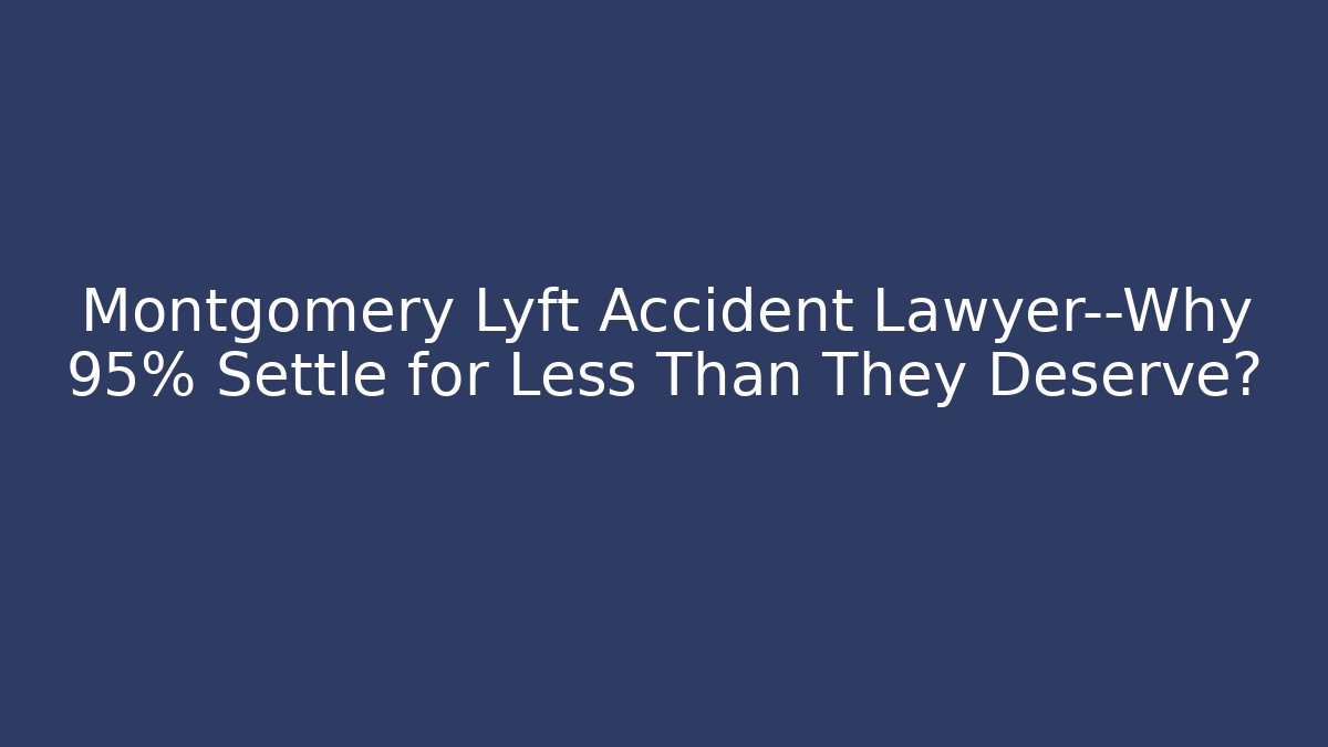 Montgomery Lyft Accident Lawyer—Why 95% Settle for Less Than They Deserve?
