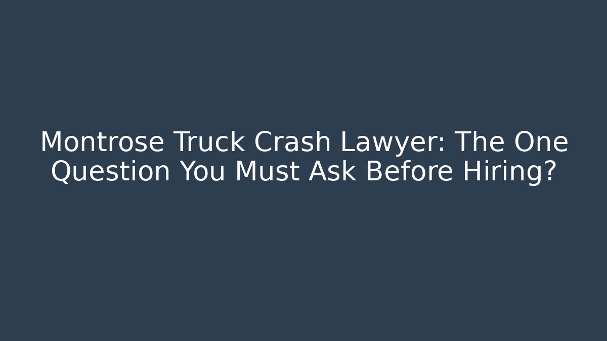 Montrose Truck Crash Lawyer: The One Question You Must Ask Before Hiring?