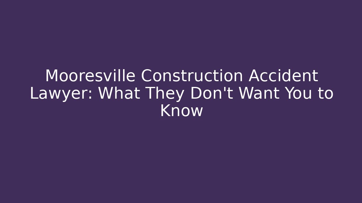 Mooresville Construction Accident Lawyer: What They Don’t Want You to Know