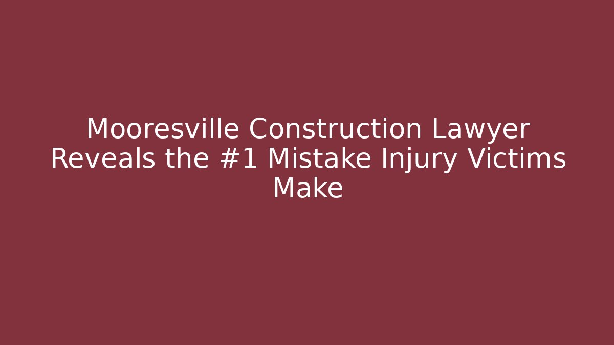 Mooresville Construction Lawyer Reveals the #1 Mistake Injury Victims Make