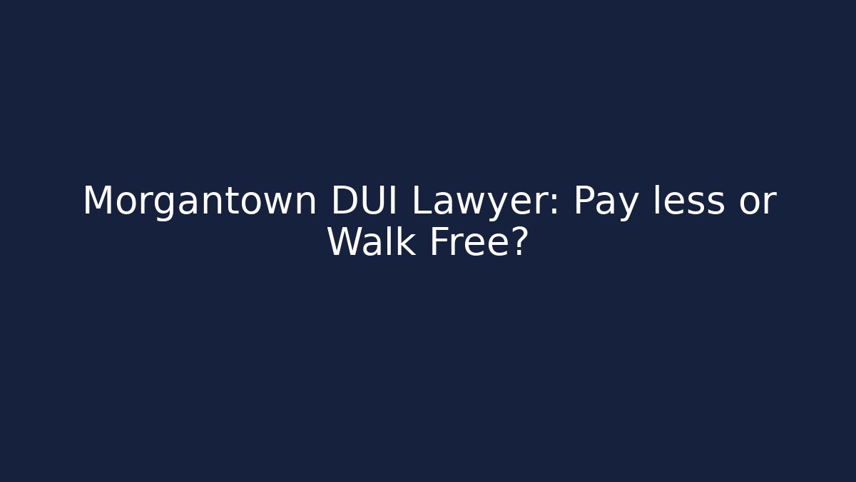 Morgantown DUI Lawyer: Pay less or Walk Free?