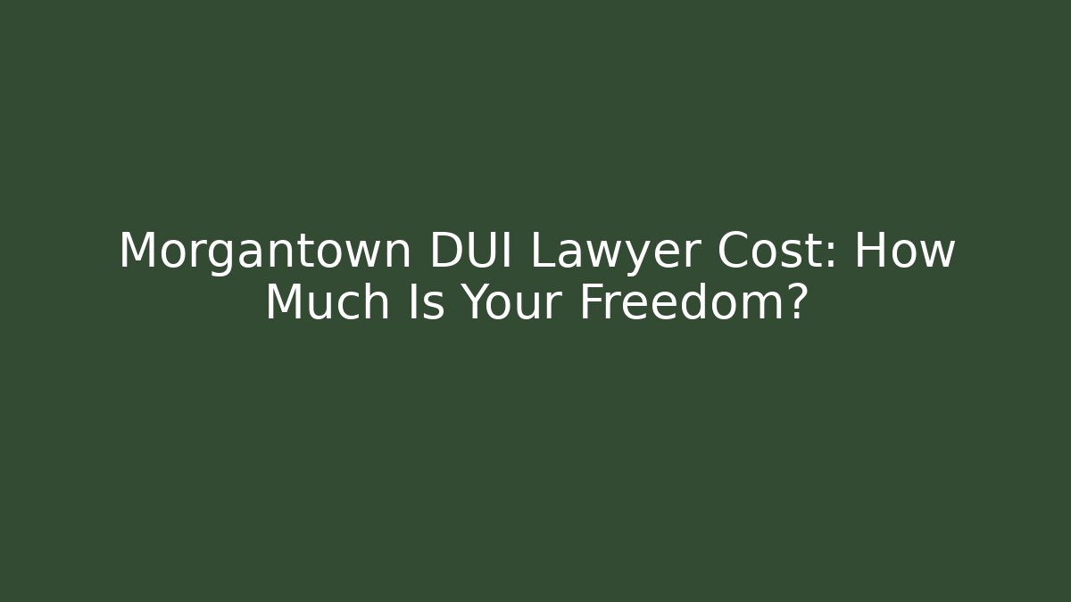 Morgantown DUI Lawyer Cost: How Much Is Your Freedom?