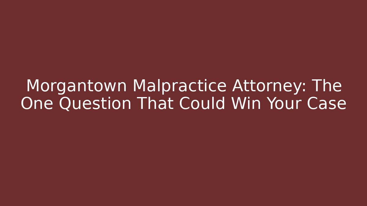 Morgantown Malpractice Attorney: The One Question That Could Win Your Case