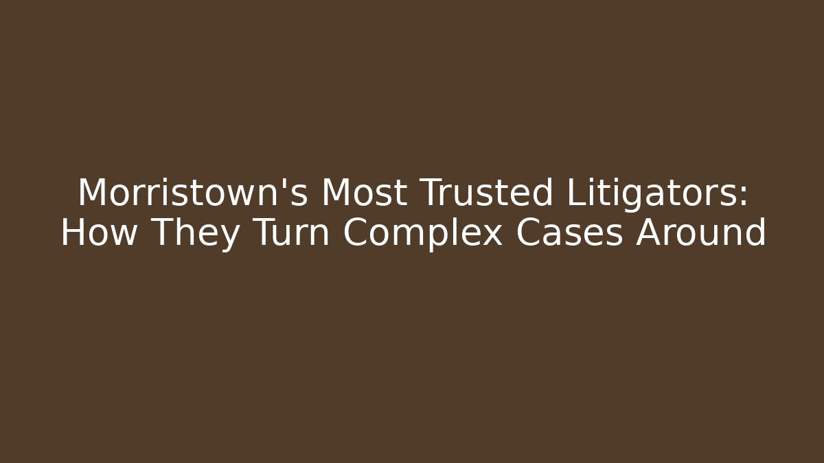 Morristown's Most Trusted Litigators: How They Turn Complex Cases Around