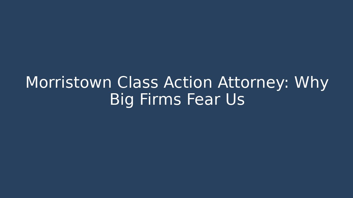 Morristown Class Action Attorney: Why Big Firms Fear Us - WealthxGroup