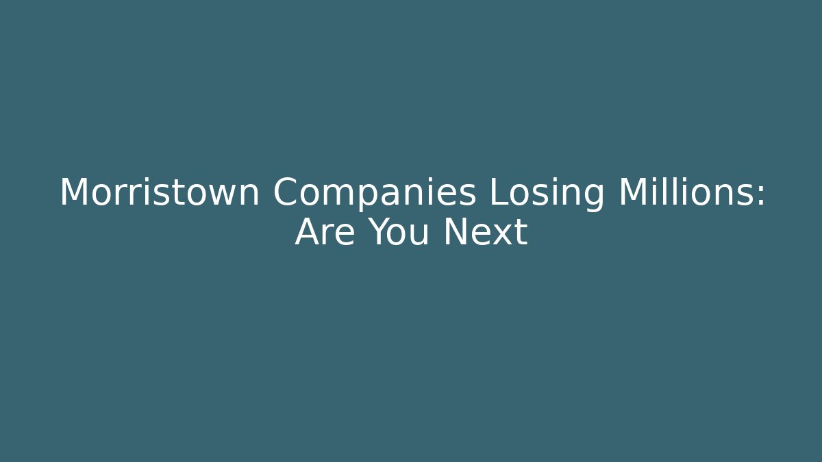 Morristown Companies Losing Millions: Are You Next