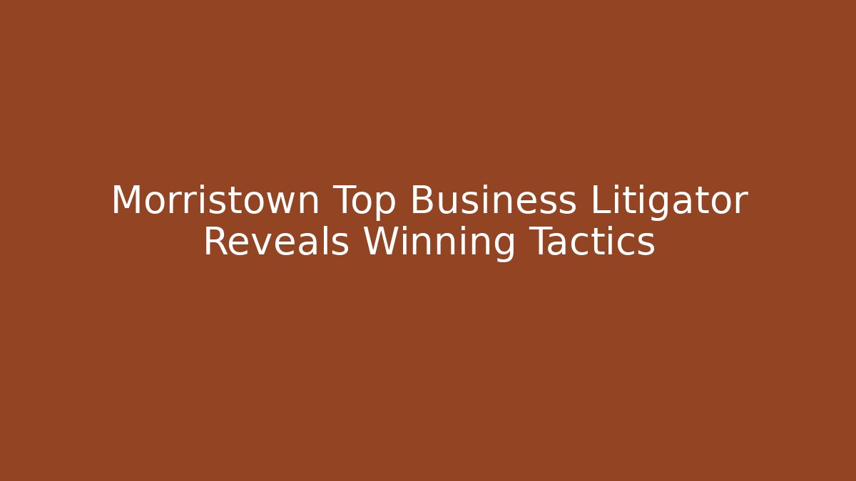 Morristown Top Business Litigator Reveals Winning Tactics