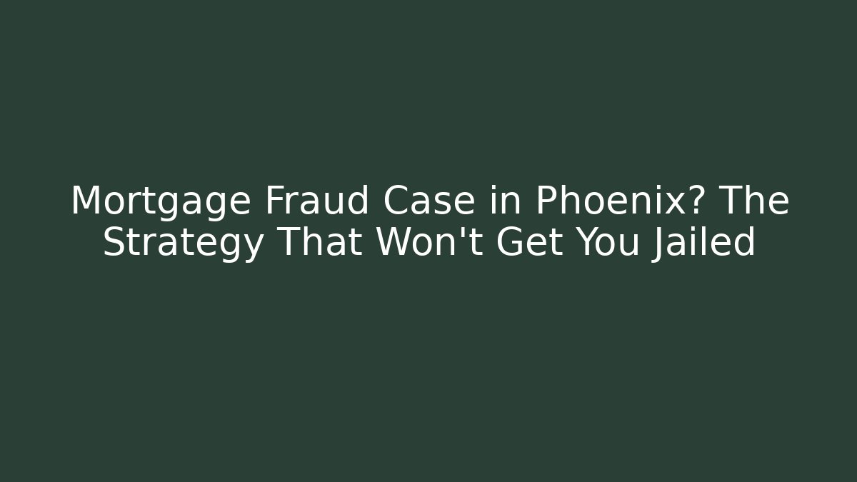 Mortgage Fraud Case in Phoenix? The Strategy That Won't Get You Jailed - WealthxGroup