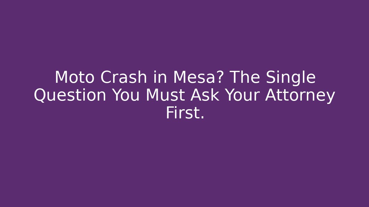 Moto Crash in Mesa? The Single Question You Must Ask Your Attorney First.