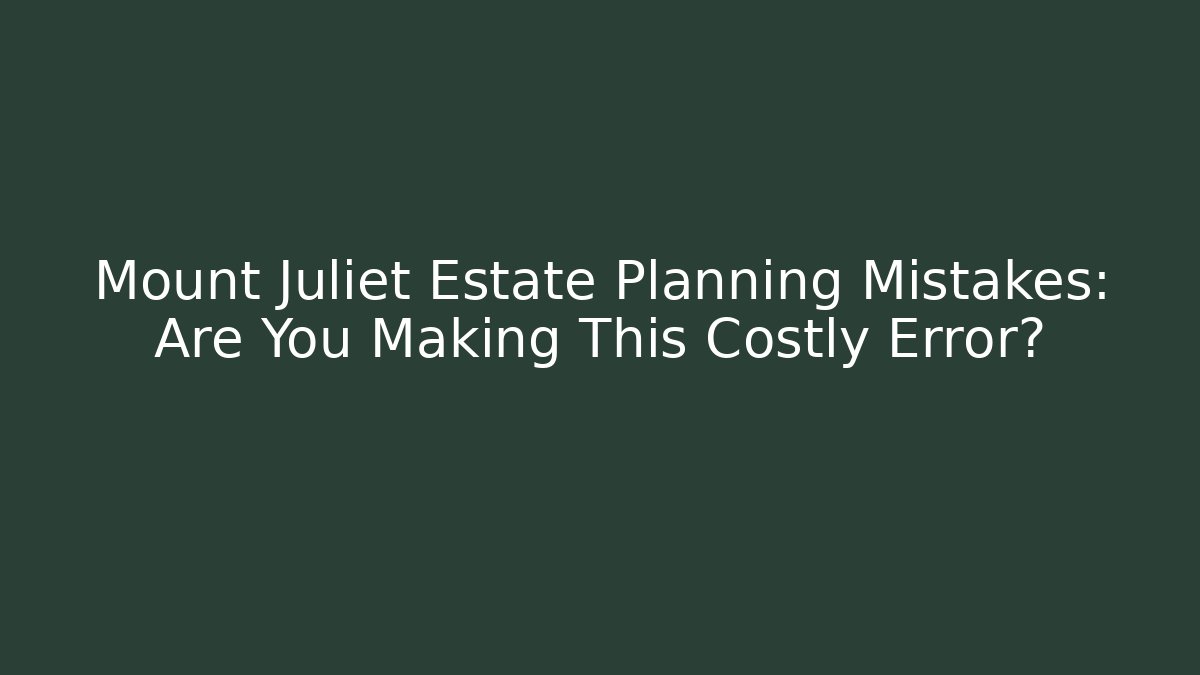 Mount Juliet Estate Planning Mistakes: Are You Making This Costly Error? - WealthxGroup