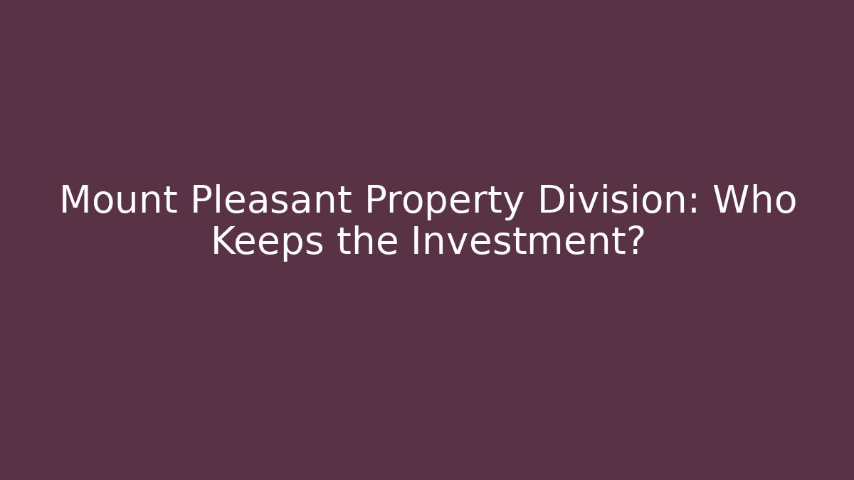 Mount Pleasant Property Division: Who Keeps the Investment?